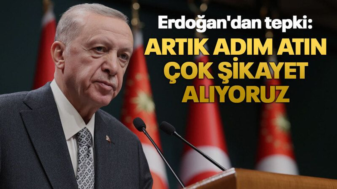 Erdoğan'dan tepki: Artık adım atın, çok şikayet alıyoruz