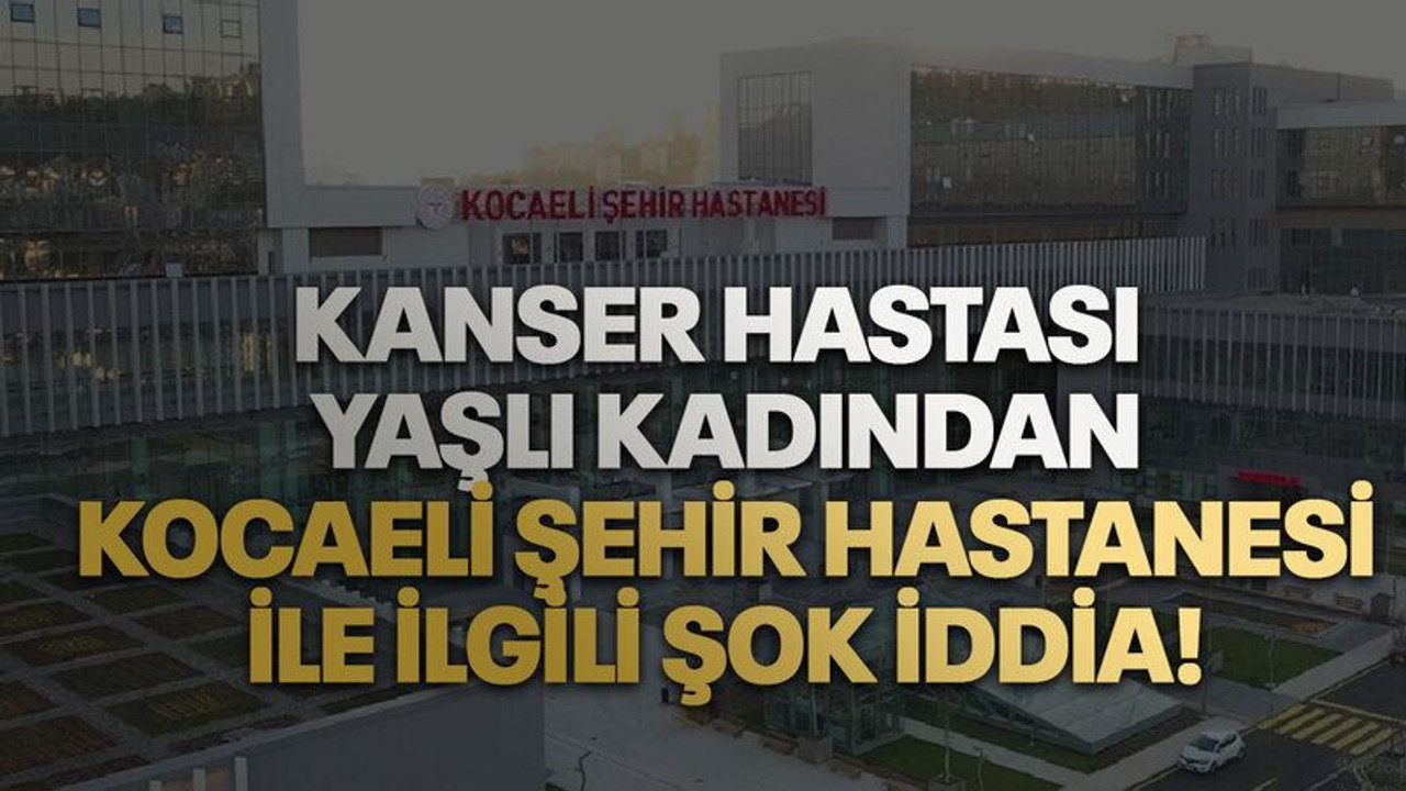 Kanser hastası yaşlı kadından Kocaeli Şehir Hastanesi ile ilgili şok iddia!