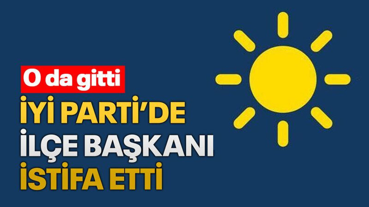İYİ Parti’de ilçe başkanı istifa etti
