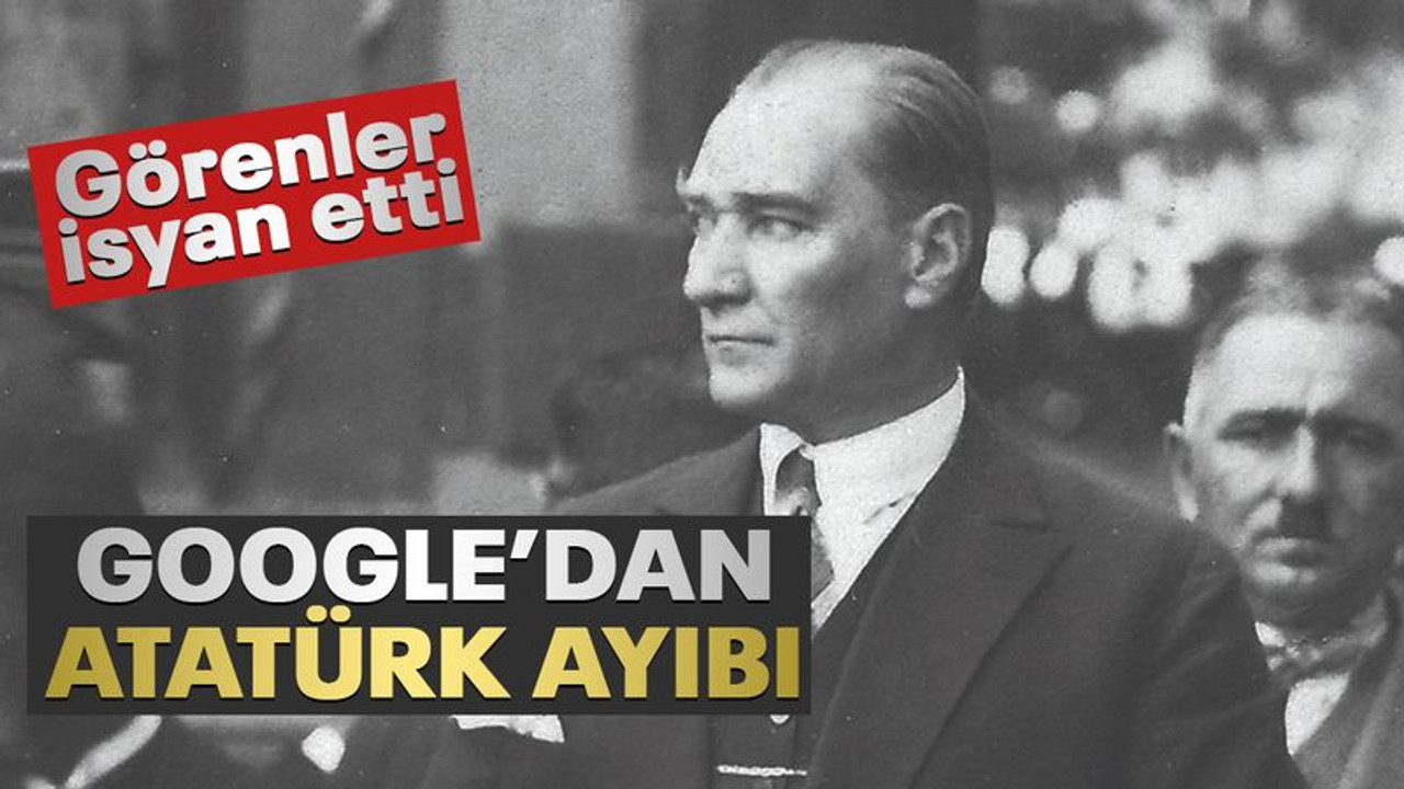 Google’dan Atatürk ayıbı! Görenler isyan etti!