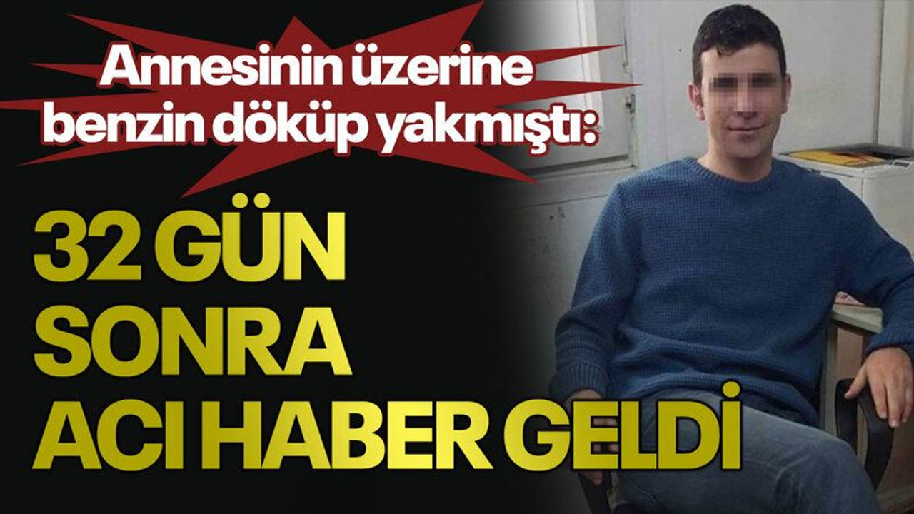 Annesinin üzerine benzin döküp yakmıştı: 32 gün sonra acı haber geldi