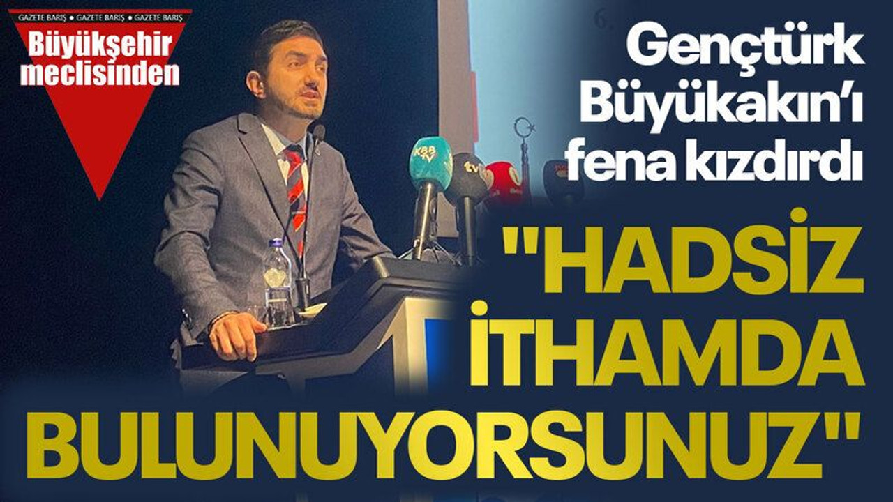 Gençtürk, Büyükakın’ı fena kızdırdı: "Hadsiz ithamda bulunuyorsunuz"