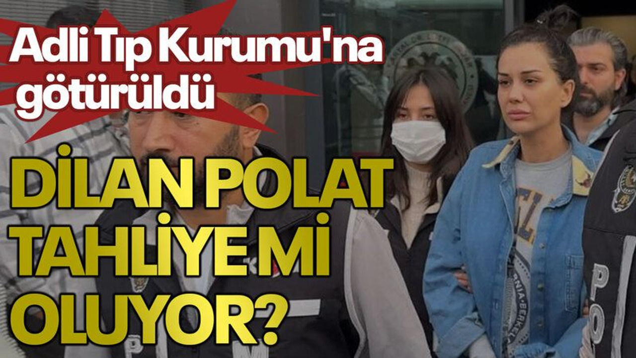 Dilan Polat tahliye mi oluyor? Adli Tıp Kurumu'na götürüldü