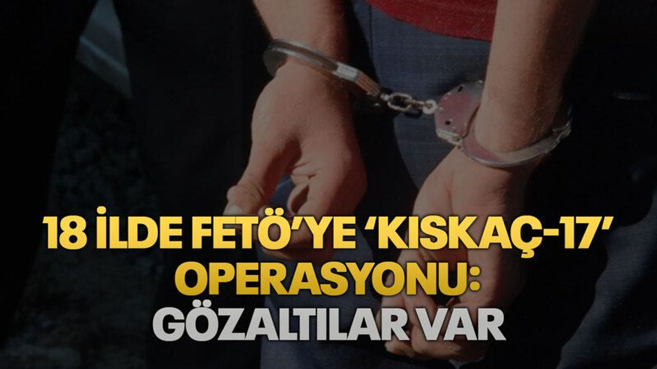 18 ilde FETÖ’ye ‘Kıskaç-17’ operasyonu: Gözaltılar var