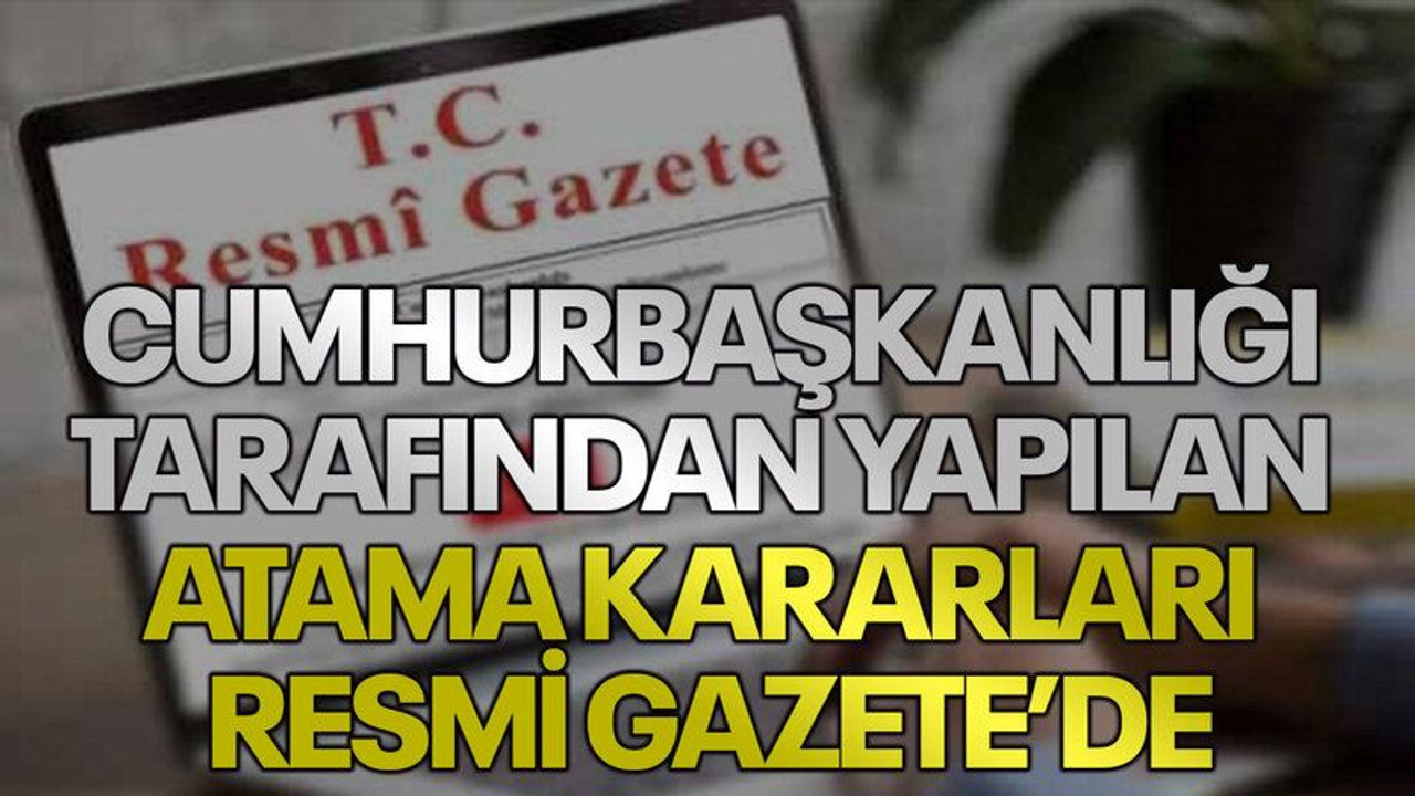 Cumhurbaşkanlığı tarafından yapılan atama kararları Resmi Gazete’de