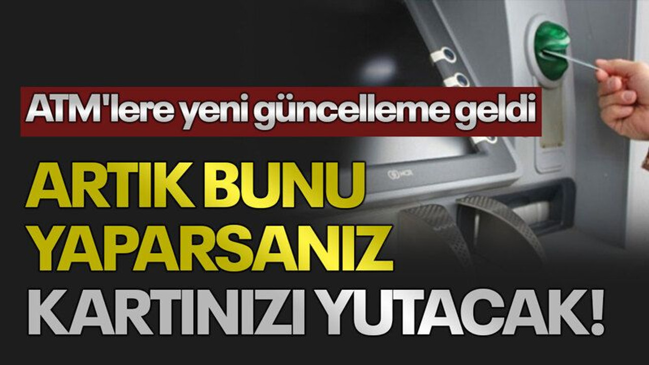 ATM'lere yeni güncelleme geldi: Artık bunu yaparsanız kartınızı yutacak!