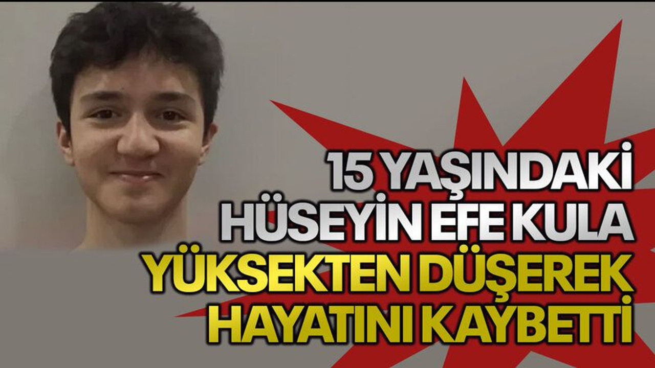 15 yaşındaki Hüseyin Efe Kula yüksekten düşerek hayatını kaybetti