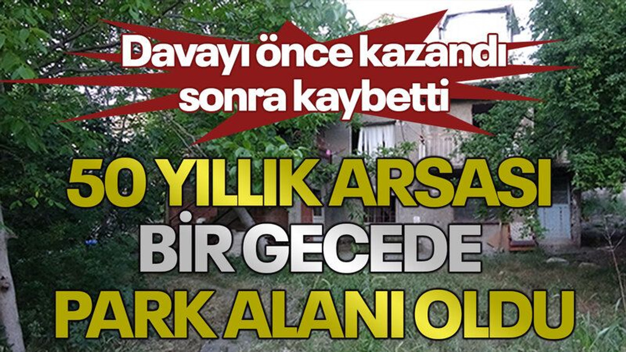 50 yıllık arsası bir gecede park alanı oldu: Davayı önce kazandı, sonra kaybetti