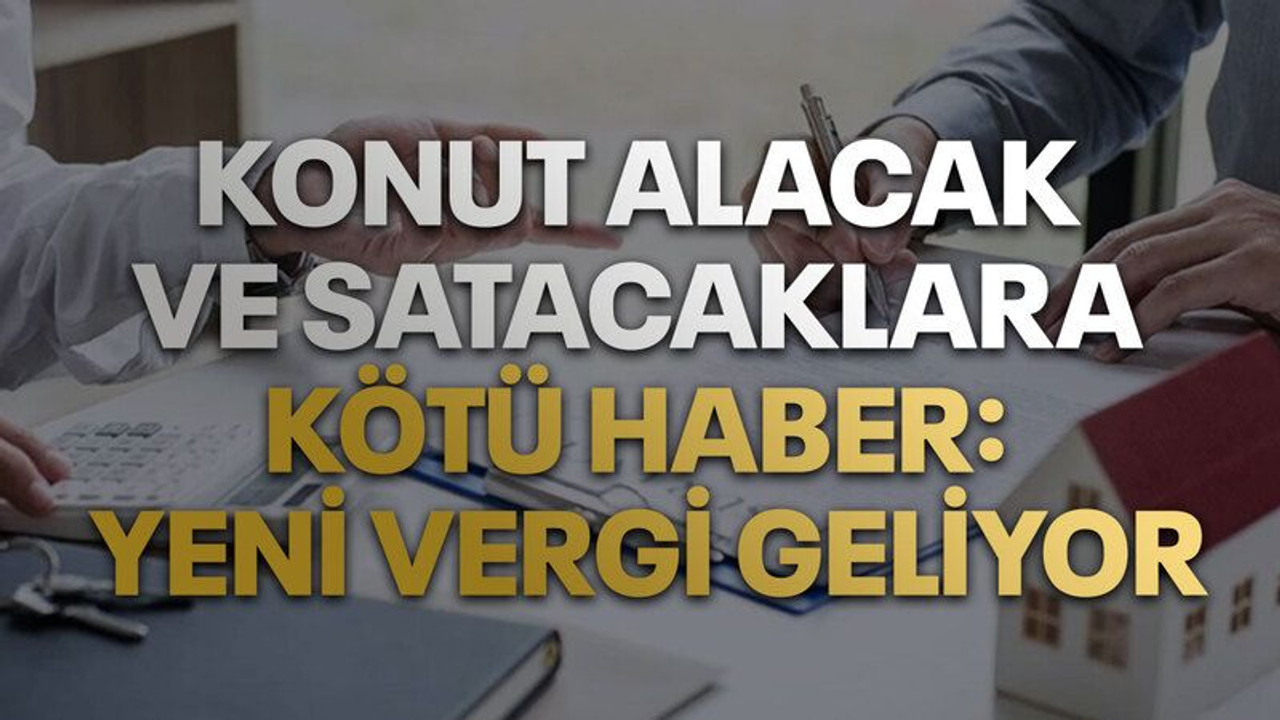 Konut alacak ve satacaklara kötü haber: Yeni vergi geliyor