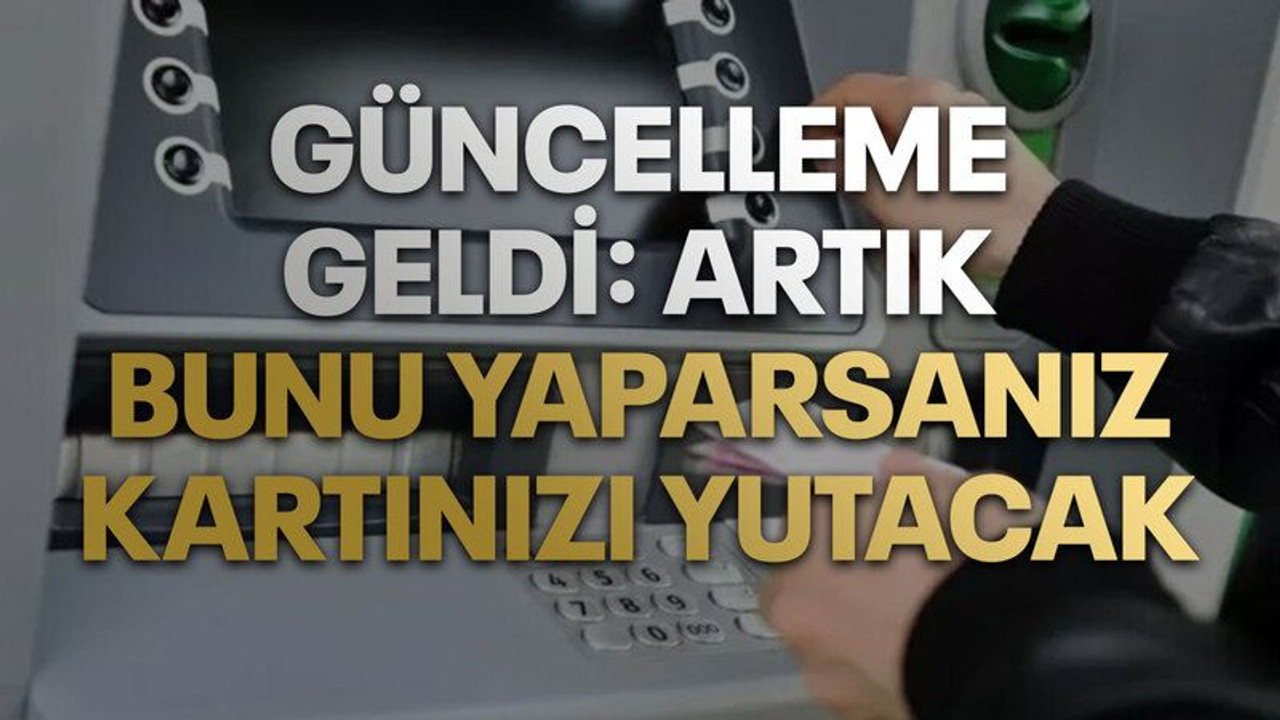 ATM'lere yeni güncelleme geldi: Artık bunu yaparsanız kartınızı yutacak!