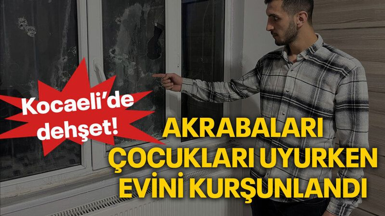 Kocaeli’de dehşet! Akrabaları, çocukları uyurken evini kurşunlandı