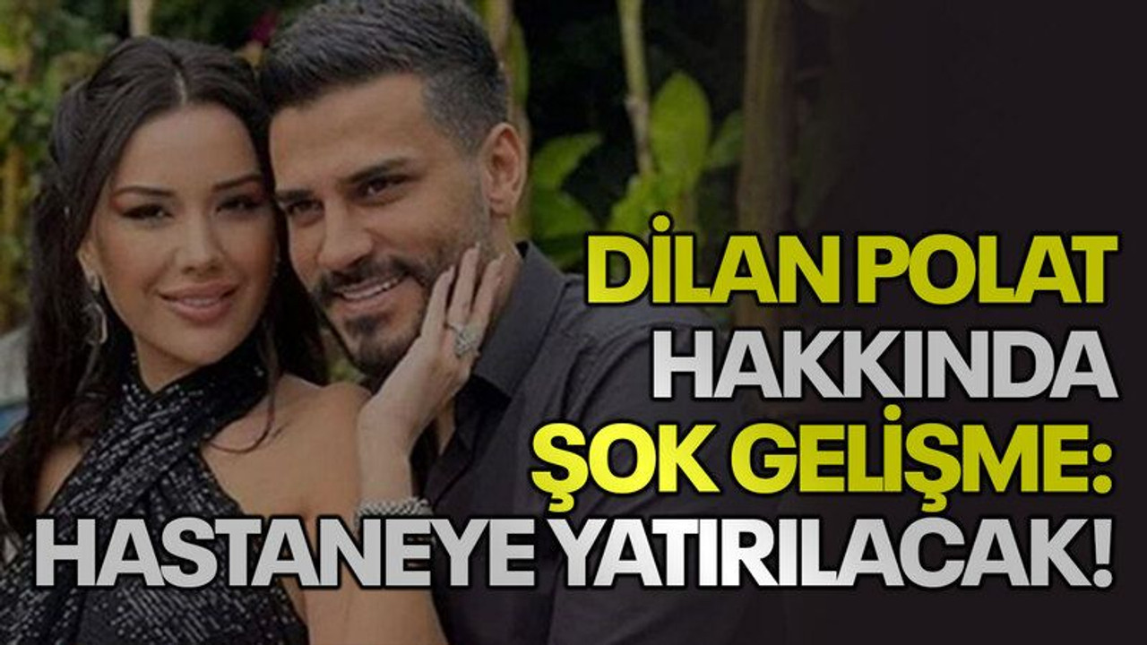 Dilan Polat hakkında şok gelişme: Hastaneye yatırılacak!