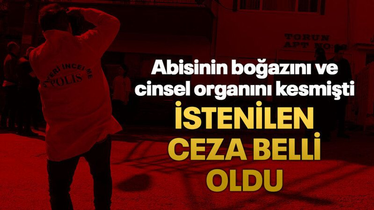 Abisinin boğazını ve cinsel organını kesmişti İstenilen ceza belli oldu