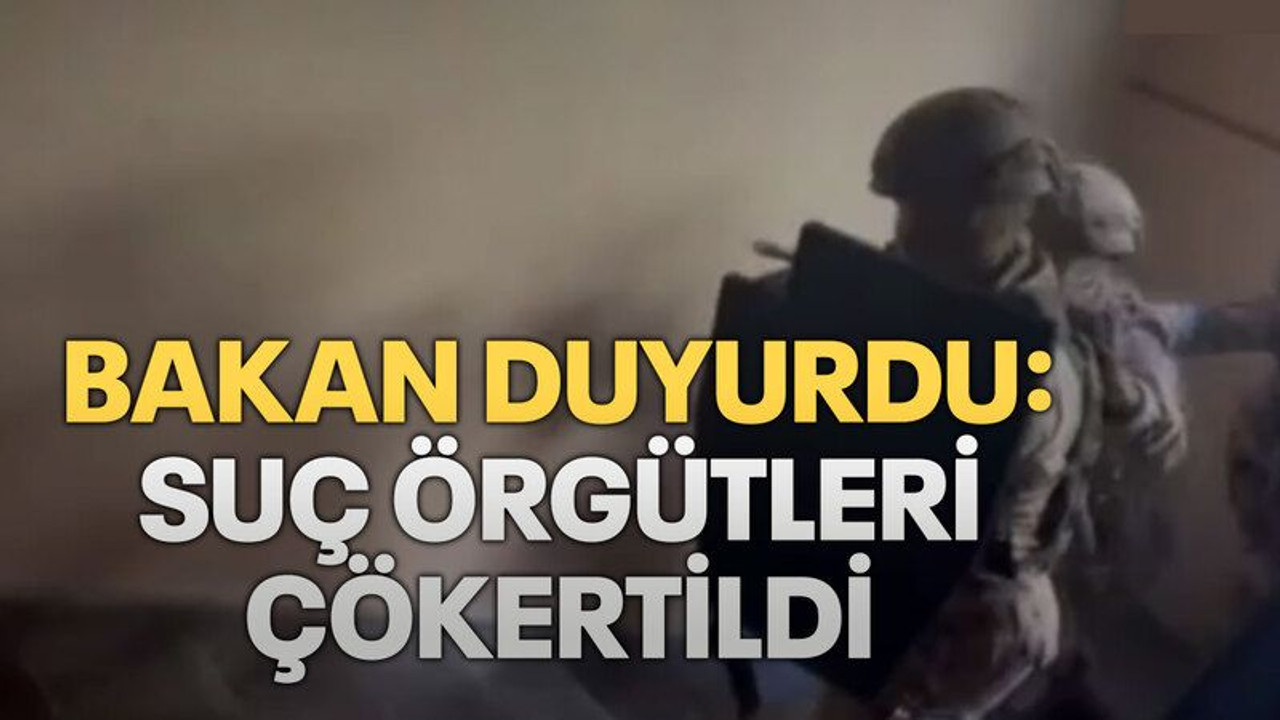 Bakan duyurdu: Suç örgütleri çökertildi
