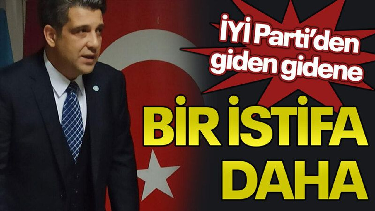 İYİ Parti’den giden gidene Bir istifa daha