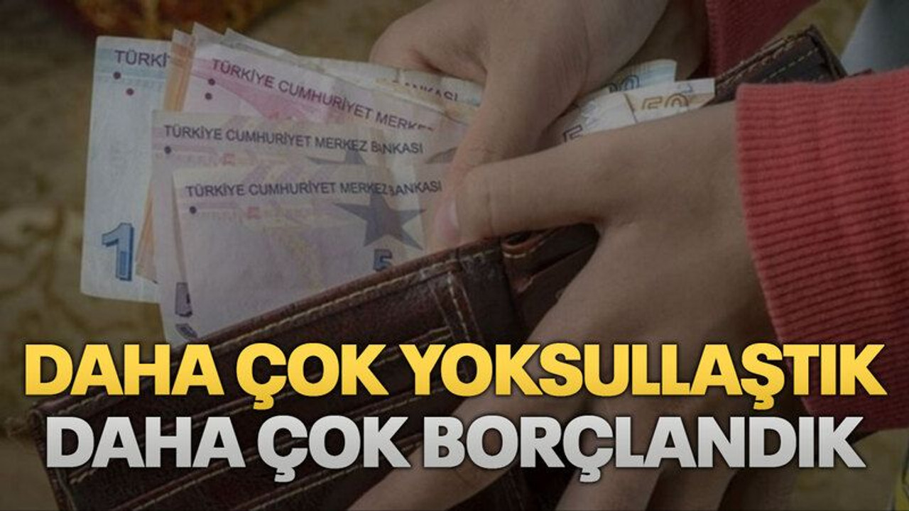 Daha çok yoksullaştık, daha çok borçlandık