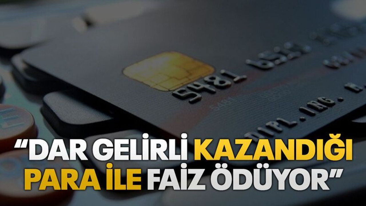 “Dar gelirli kazandığı para ile faiz ödüyor”
