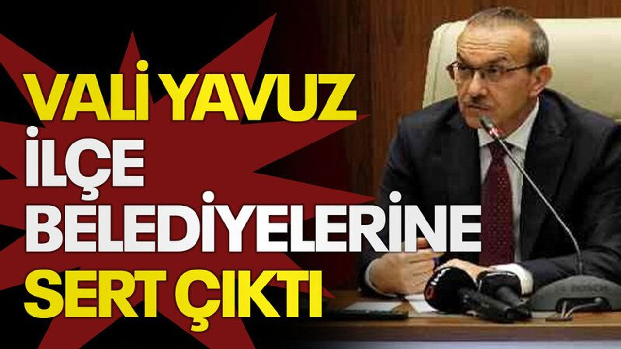 Vali Yavuz ilçe belediyelerine sert çıktı