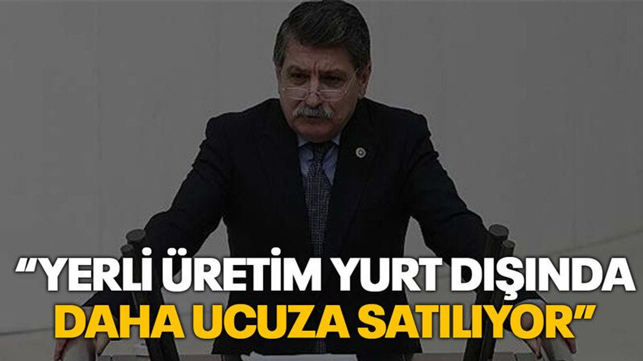 “Yerli üretim yurt dışında daha ucuza satılıyor”