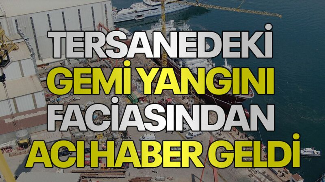 Tersanedeki gemi yangını faciasından acı haber geldi