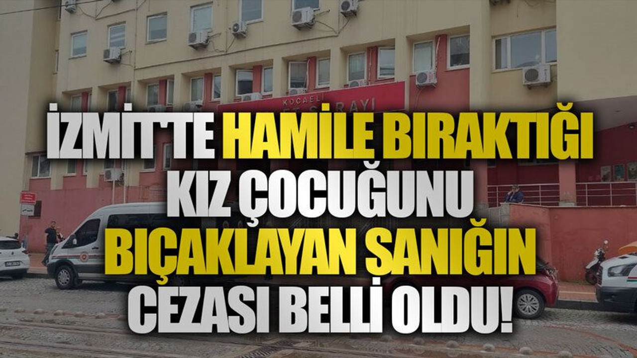İzmit'te hamile bıraktığı kız çocuğunu bıçaklayan sanığın cezası belli oldu!