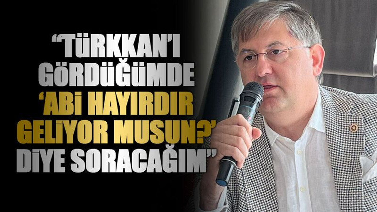 “Türkkan’ı gördüğümde ‘Abi hayırdır geliyor musun?’ diye soracağım”