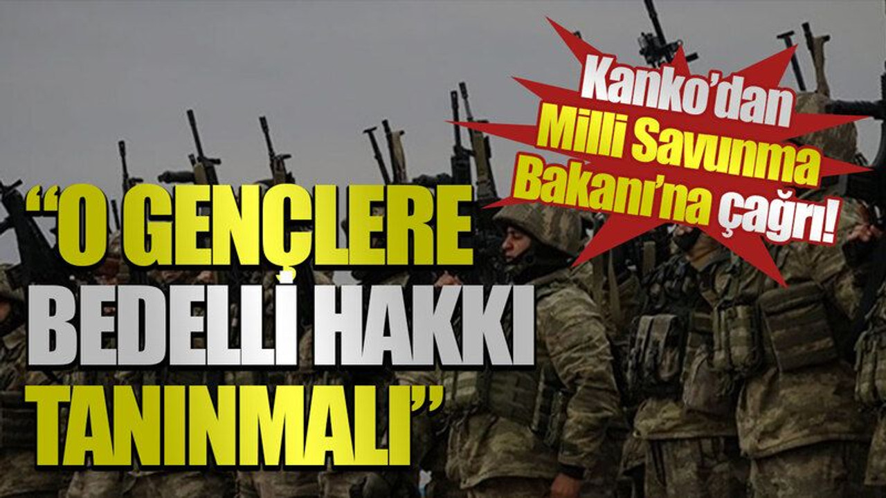 Kanko’dan Milli Savunma Bakanı’na çağrı! “O gençlere bedelli hakkı tanınmalı”