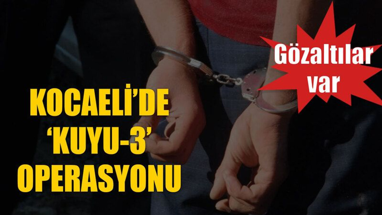 Kocaeli’de ‘Kuyu-3’ operasyonu: Gözaltılar var