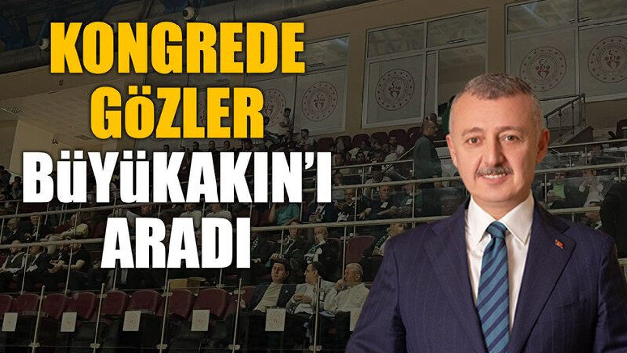 Kongrede gözler Büyükakın’ı aradı