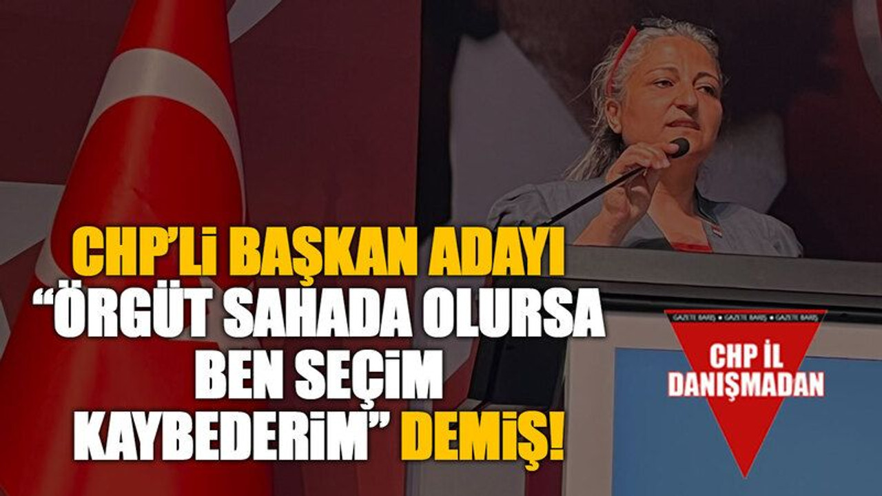 CHP’li başkan adayı “Örgüt sahada olursa ben seçim kaybederim” demiş!
