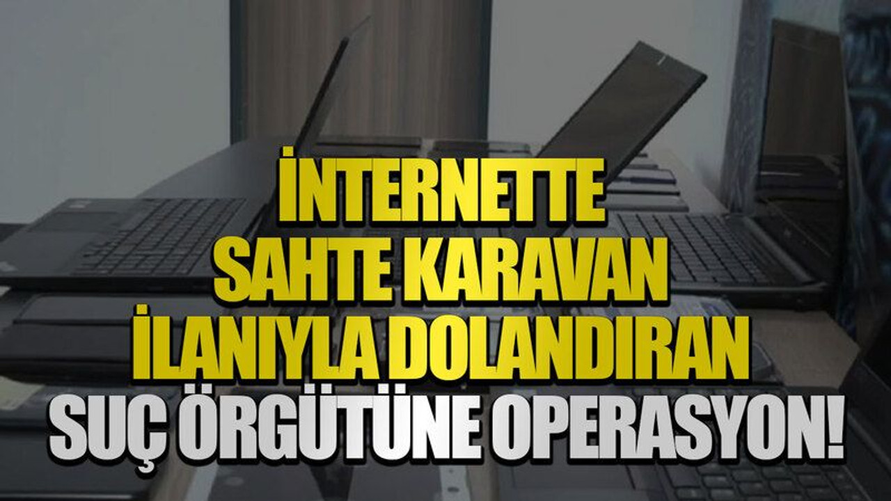 İnternette sahte karavan ilanıyla dolandıran suç örgütüne operasyon!