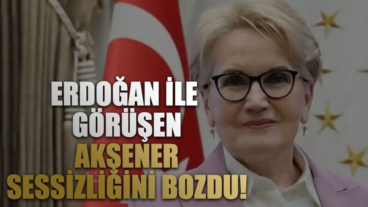 Erdoğan ile Görüşen Akşener Sessizliğini Bozdu!