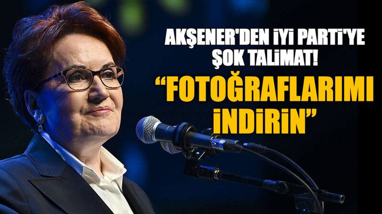 Akşener'den İYİ Parti'ye şok talimat! “Fotoğraflarımı indirin”