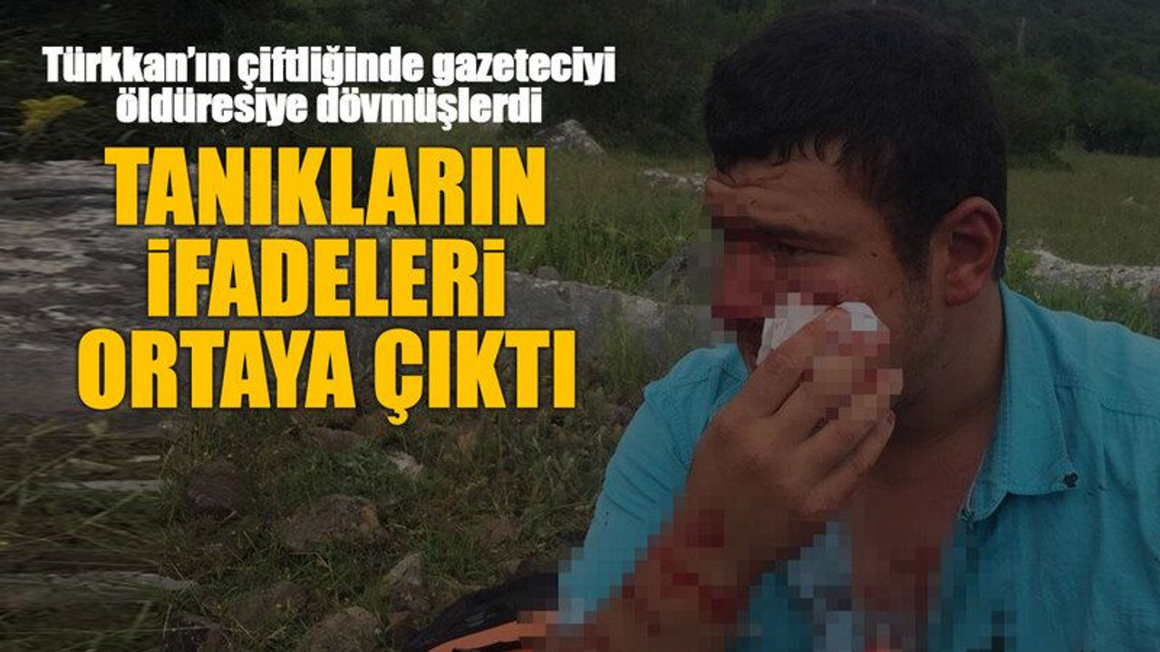 Türkkan’ın çiftliğinde gazeteciyi öldüresiye dövmüşlerdi, Tanıkların ifadeleri ortaya çıktı