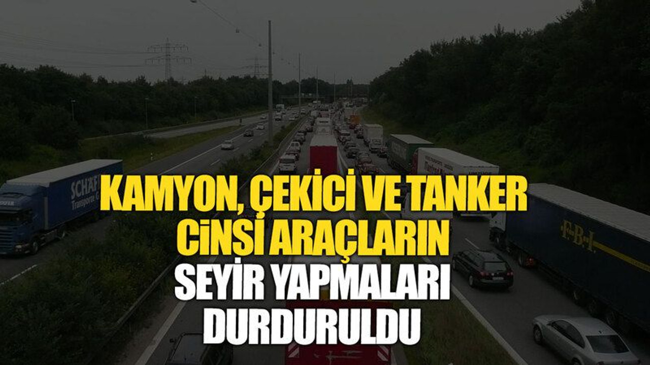 Kamyon, çekici ve tanker cinsi araçların seyir yapmaları durduruldu