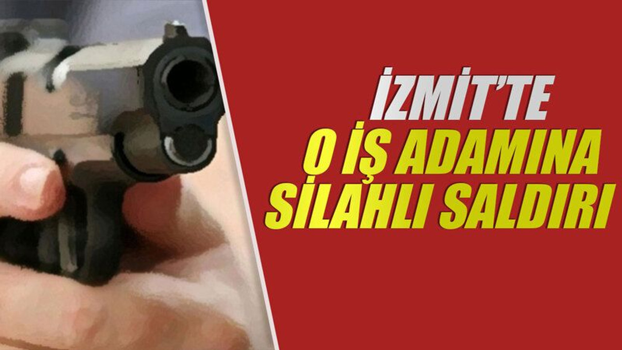İzmit'te o iş adamına silahlı saldırı