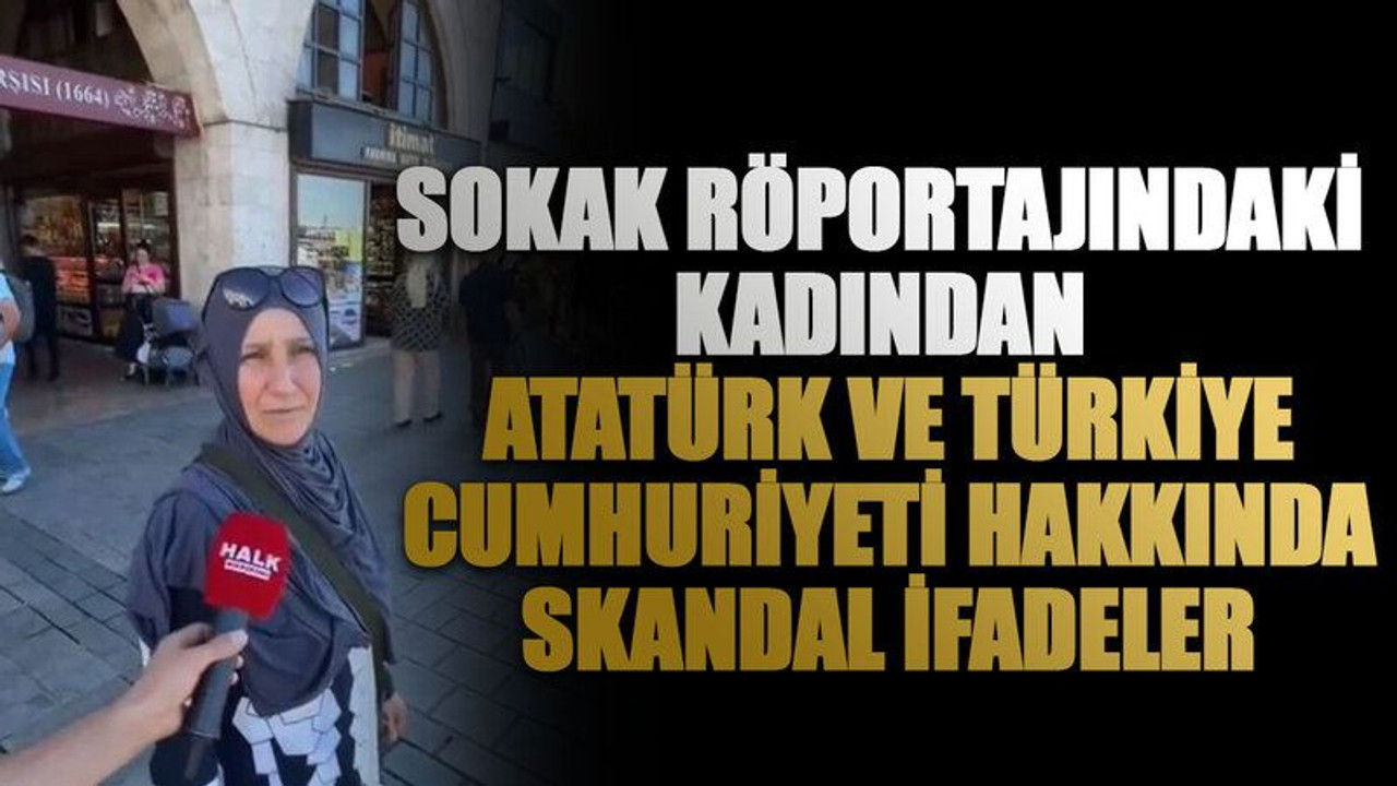 Sokak röportajındaki kadından Atatürk ve Türkiye Cumhuriyeti hakkında skandal ifadeler