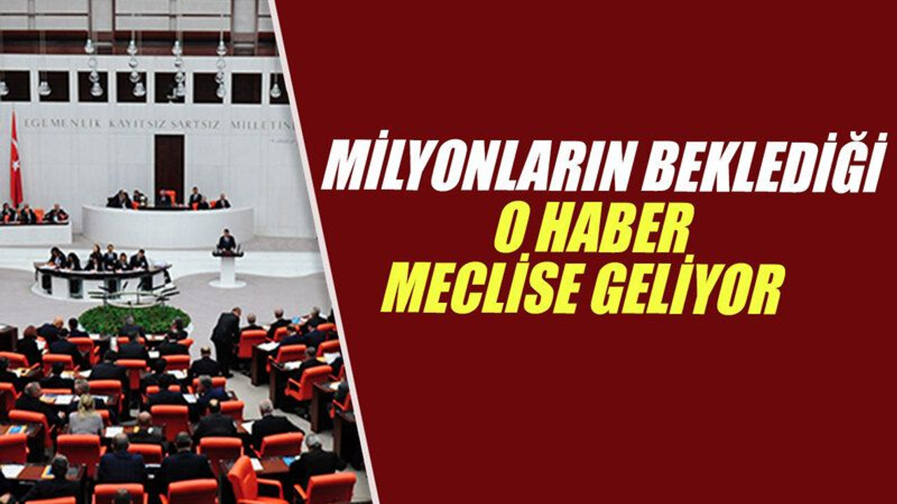 Milyonların beklediği o haber meclise geliyor