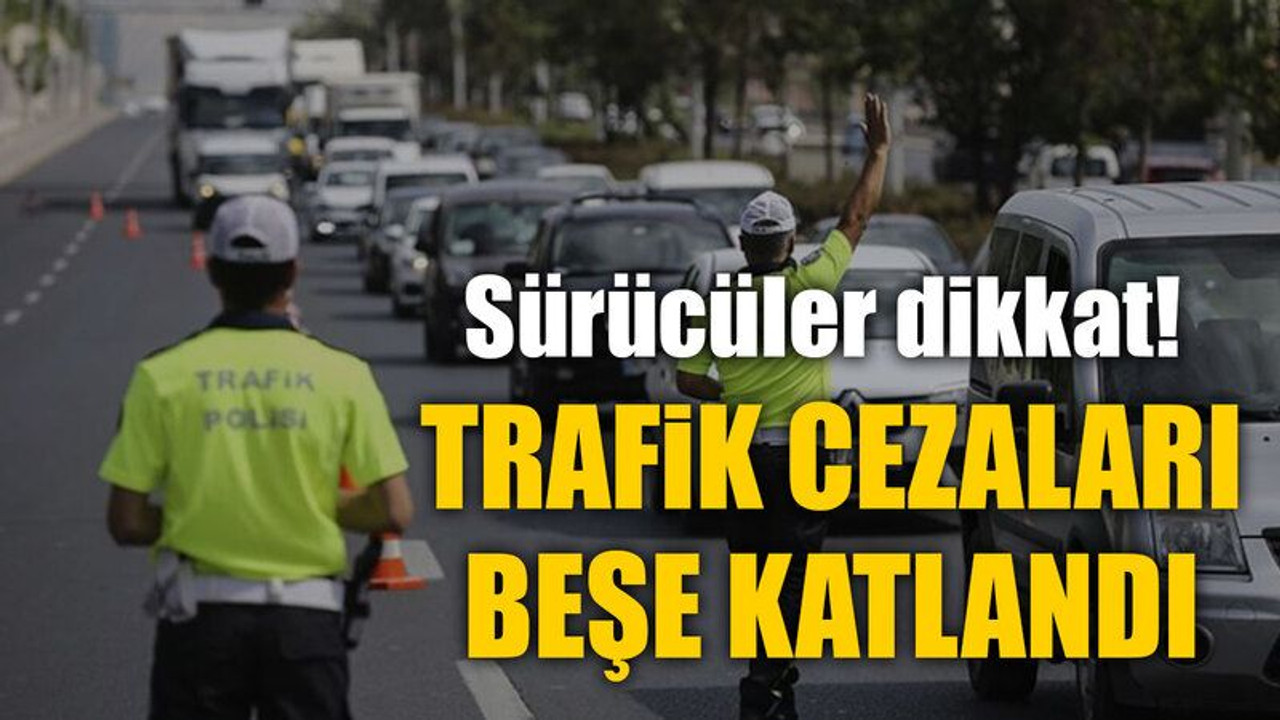 Sürücüler dikkat! Trafik cezaları beşe katlandı