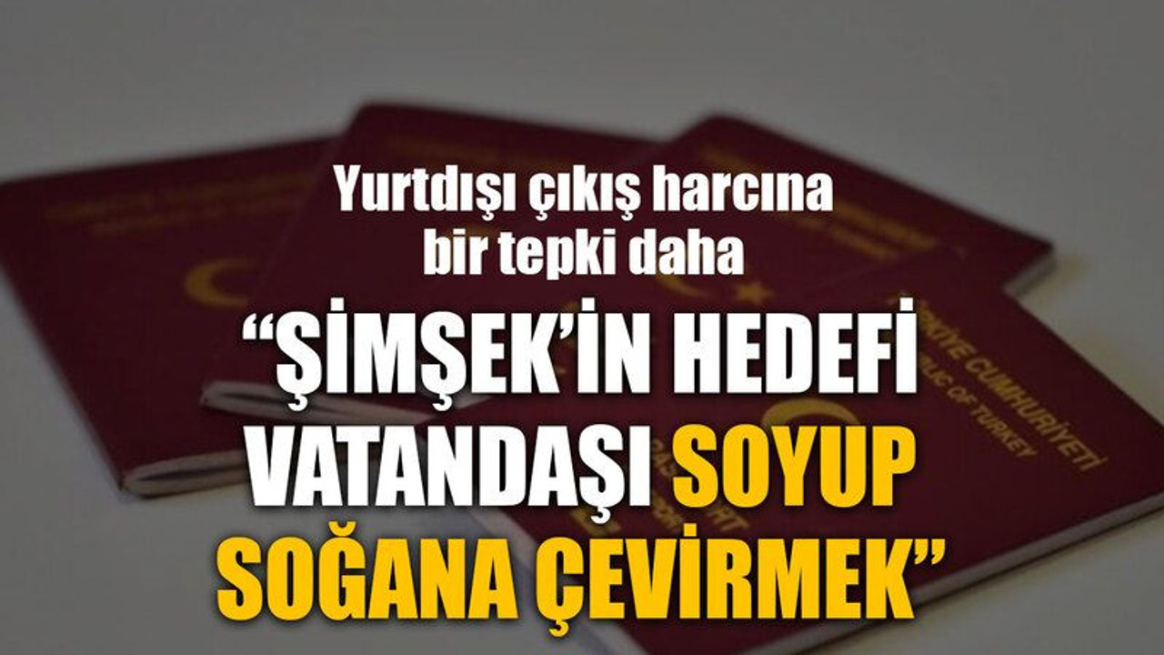 Yurtdışı çıkış harcına bir tepki daha “Şimşek’in hedefi vatandaşı soyup soğana çevirmek”