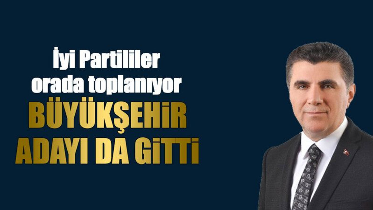 İYİ Partililer orada toplanıyor, Büyükşehir adayı da gitti
