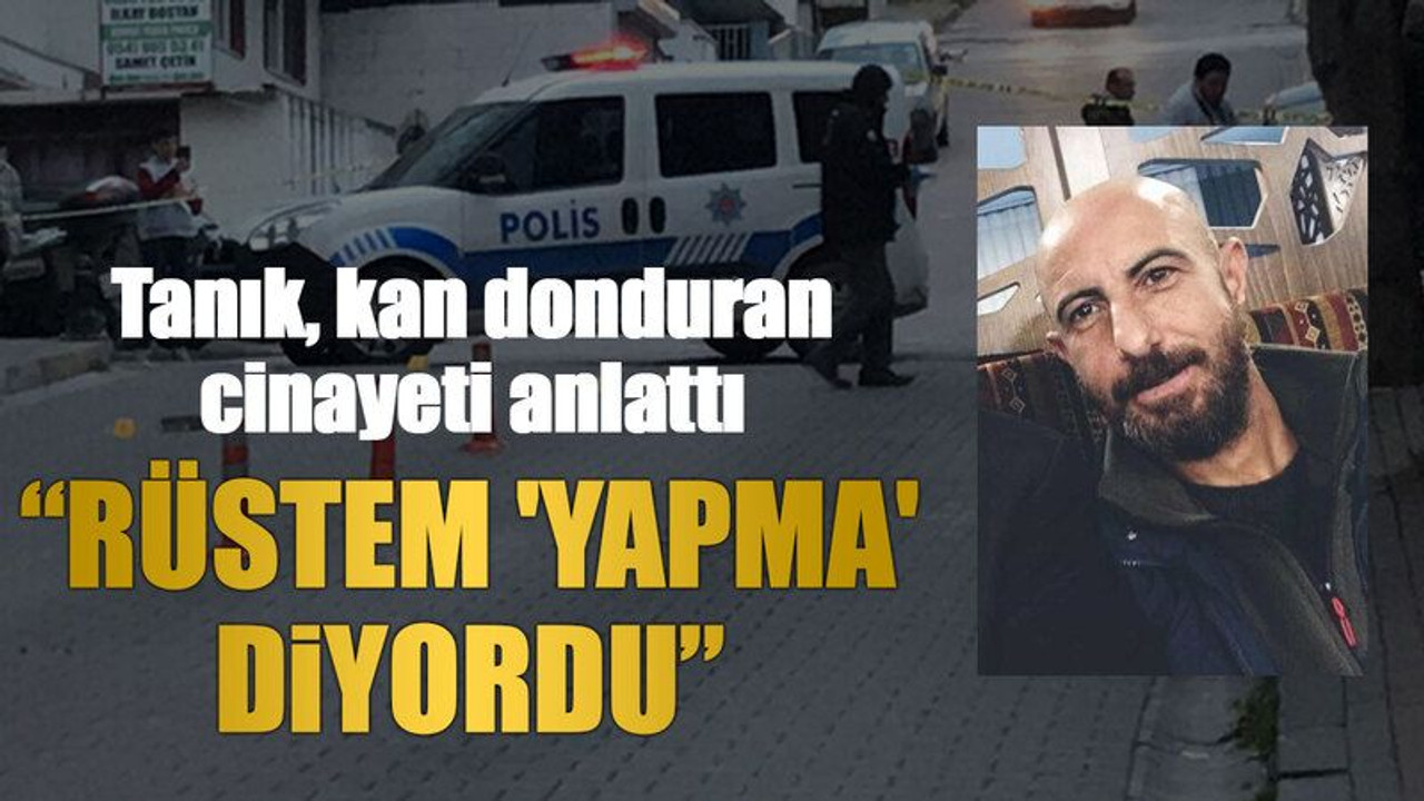 Tanık, kan donduran cinayeti anlattı: “Rüstem 'Yapma' diyordu”