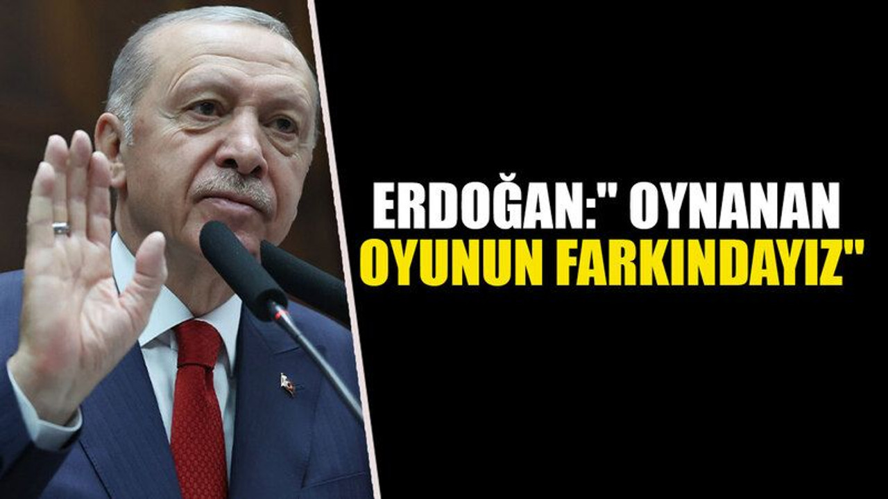 Erdoğan:" Oynanan oyunun farkındayız"
