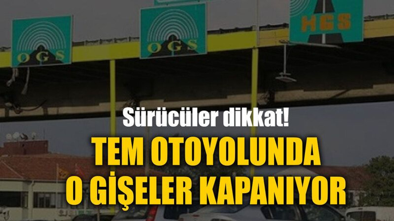 Sürücüler dikkat! TEM otoyolunda o gişeler kapanıyor