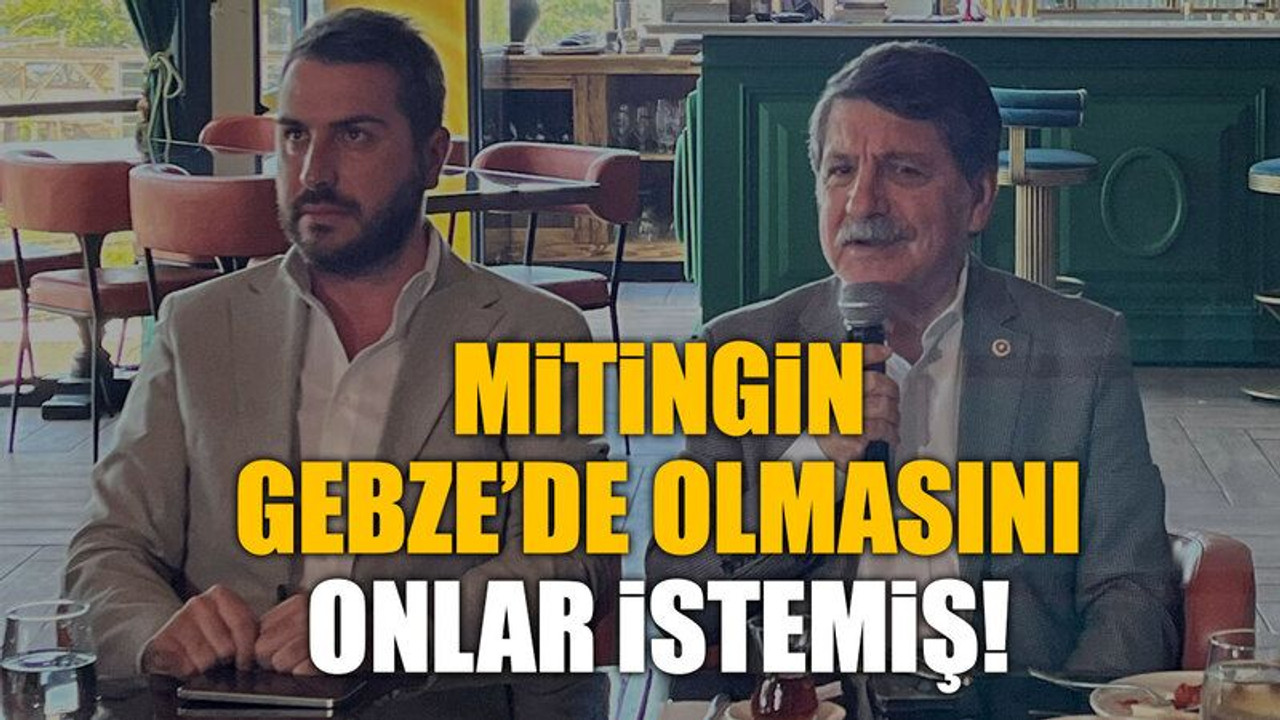 Mitingin Gebze’de olmasını onlar istemiş!