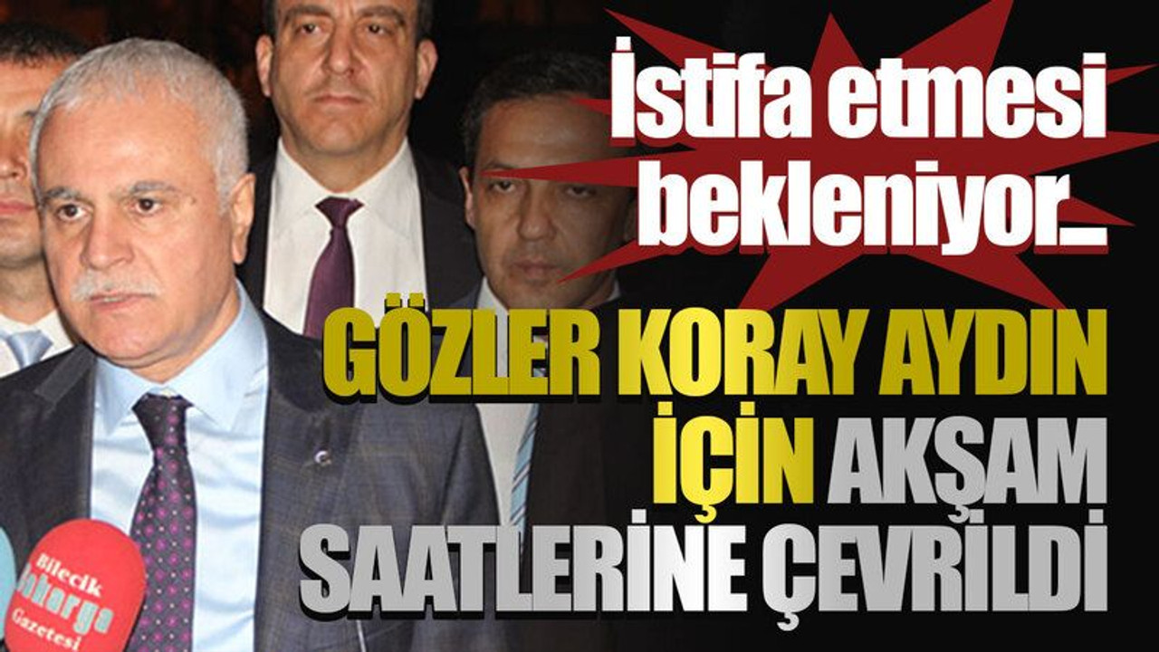 İstifa etmesi bekleniyor...Gözler Koray Aydın için akşam saatlerine çevrildi