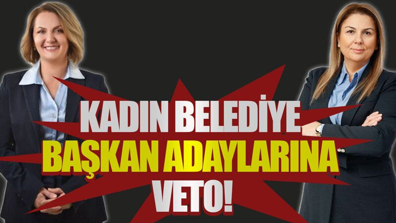 Kadın belediye başkan adaylarına veto!