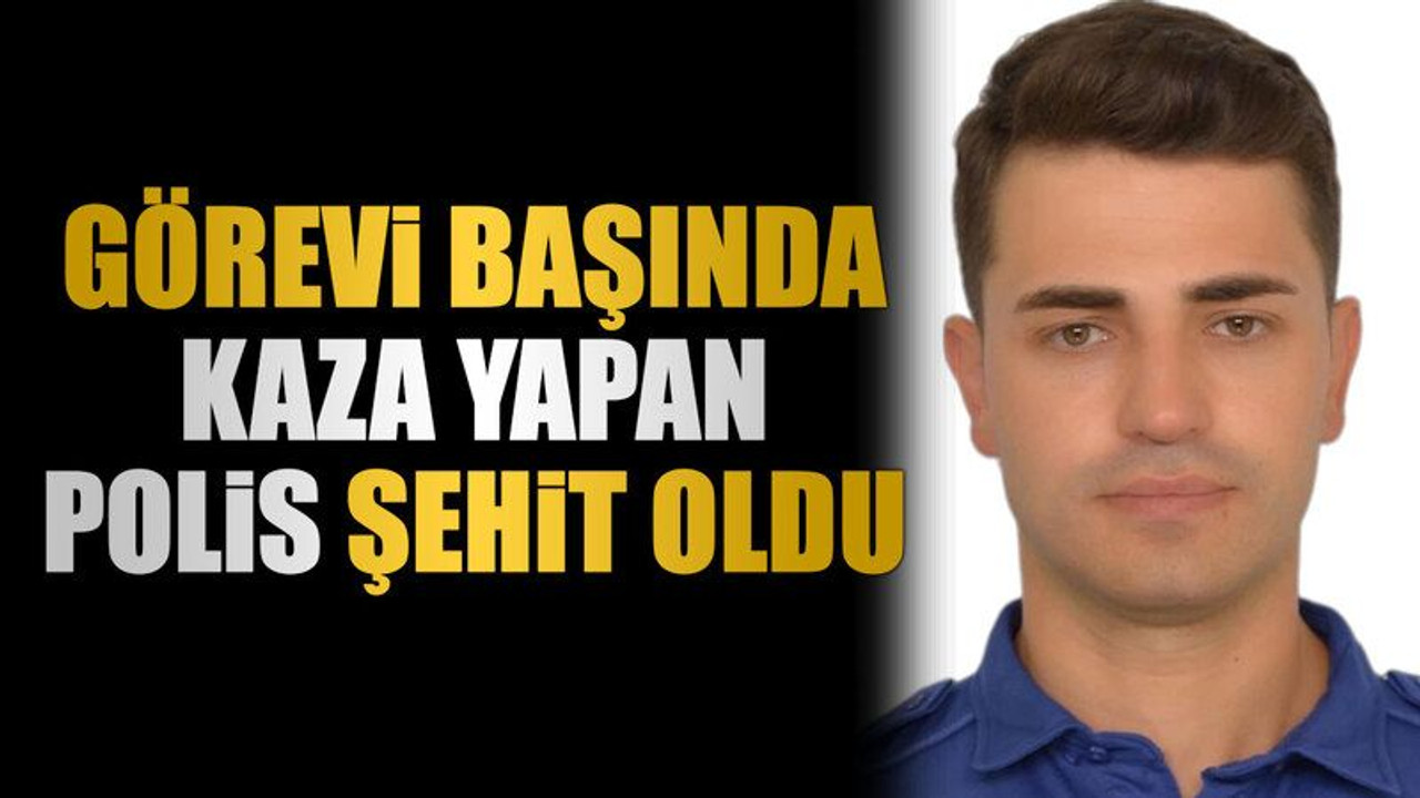 Görevi başında kaza yapan polis şehit oldu