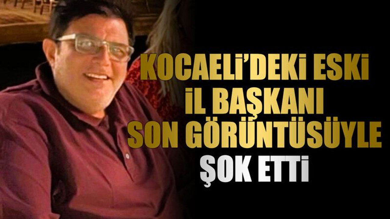 Kocaeli’deki eski il başkanı son görüntüsüyle şok etti