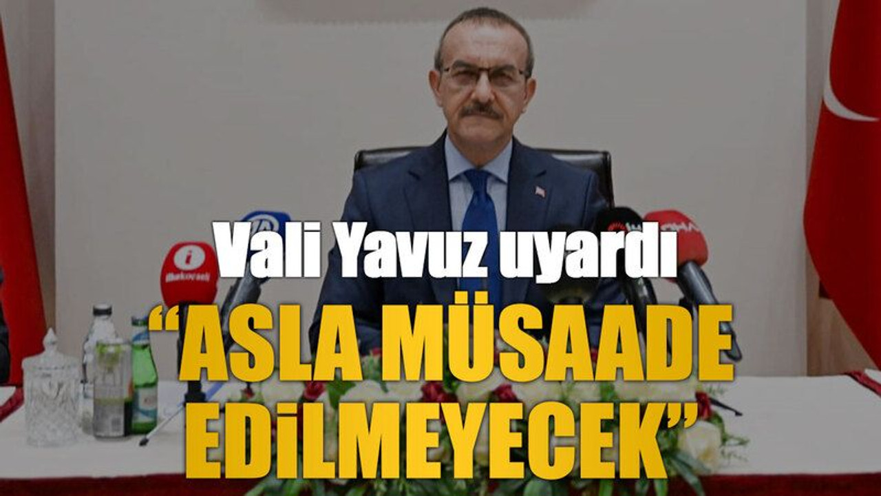 Vali Yavuz uyardı “Asla müsaade edilmeyecek”
